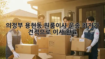 의정부 용현동 원룸이사 운송, 최저가 견적으로 이사 완료! ✨